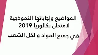 المواضيع وإجاباتها النموذجية لامتحان بكالوريا 2019 في جميع المواد و لكل الشعب