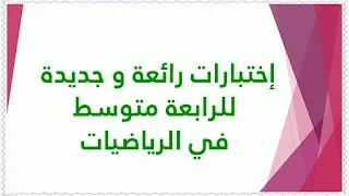 إختبارات رائعة و جديدة للرابعة متوسط في الرياضيات