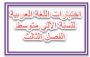 اختبارات اللغة العربية للسنة الألى متوسط الفصل الثالث