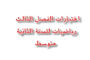 نماذج اختبارات الفصل الثالث رياضيات للسنة الثانية متوسط