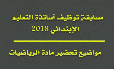 مواضيع لتحضير مادة الرياضيات مسابقة توظيف أساتذة التعليم الإبتدائي 2018